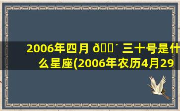 2006年四月 🌴 三十号是什么星座(2006年农历4月29日是什么星座)